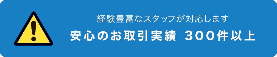 経験豊富な社員が対応します 安心のお取引実績 300件以上